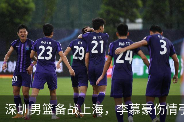 深圳男篮备战上海，李慕豪伤情引关注，友谊与战术交织